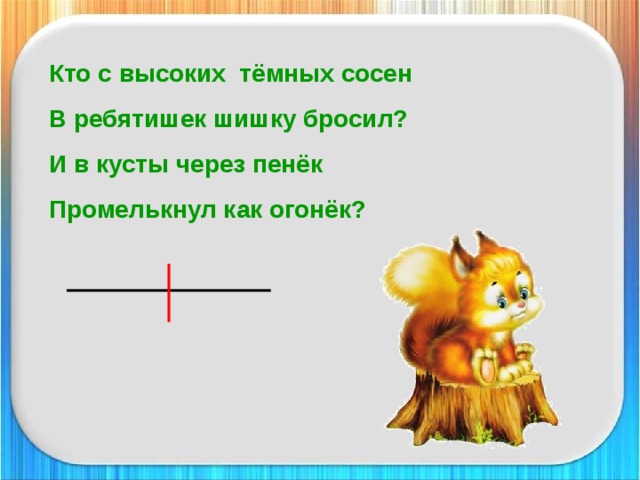 Кто с высоких тёмных сосен В ребятишек шишку бросил? И в кусты через пенёк Промелькнул как огонёк?