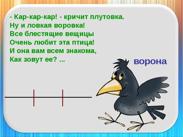 - Кар-кар-кар! - кричит плутовка.  Ну и ловкая воровка!  Все блестящие вещицы  Очень любит эта птица!  И она вам всем знакома,  Как зовут ее? ... ворона