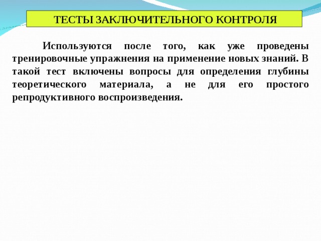 ТЕСТЫ ЗАКЛЮЧИТЕЛЬНОГО КОНТРОЛЯ  Используются после того, как уже проведены тренировочные упражнения на применение новых знаний. В такой тест включены вопросы для определения глубины теоретического материала, а не для его простого репродуктивного воспроизведения.