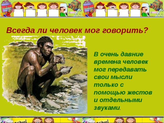 Всегда ли человек мог говорить? В очень давние времена человек мог передавать свои мысли только с помощью жестов и отдельными звуками