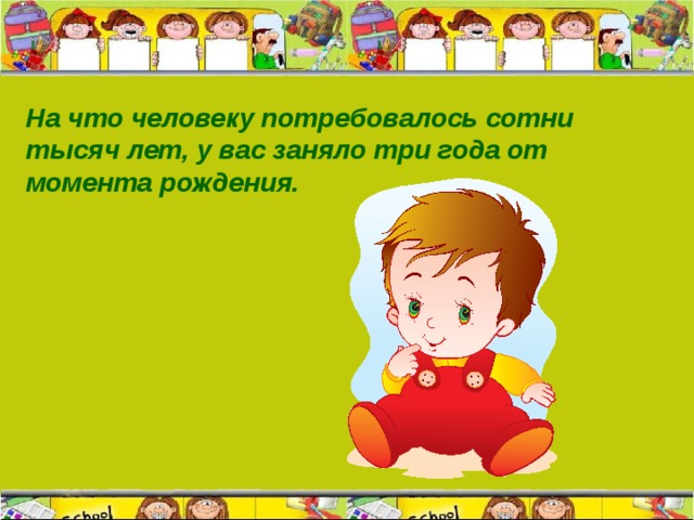 На что человеку потребовалось сотни тысяч лет, у вас заняло три года от момента рождения.