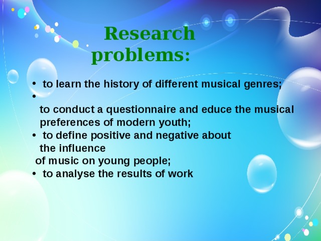Research problems:  to learn the history of different musical genres;  to conduct a questionnaire and educe the musical preferences of modern youth;  to define positive and negative about the influence   of music on young people;  to analyse the results of work