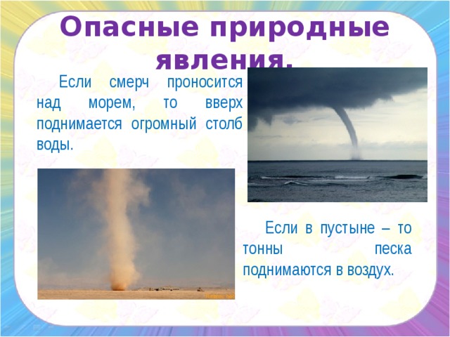 Опасные природные явления.   Если смерч проносится над морем, то вверх поднимается огромный столб воды.   Если в пустыне – то тонны песка поднимаются в воздух.