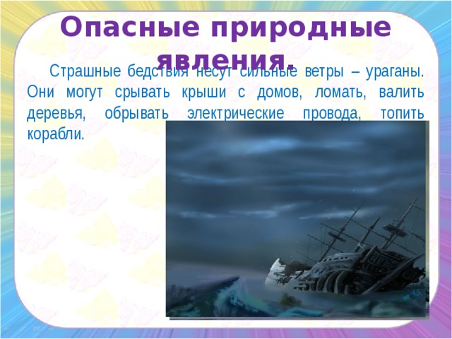 Опасные природные явления.  Страшные бедствия несут сильные ветры – ураганы. Они могут срывать крыши с домов, ломать, валить деревья, обрывать электрические провода, топить корабли.