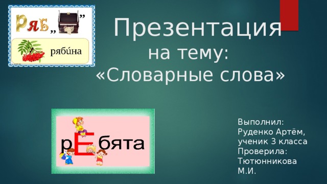 Выполнил: Руденко Артём, ученик 3 класса Проверила: Тютюнникова М.И.  Презентация  на тему:  «Словарные слова»