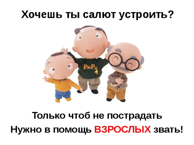 Хочешь ты салют устроить?    Только чтоб не пострадать Нужно в помощь ВЗРОСЛЫХ звать!