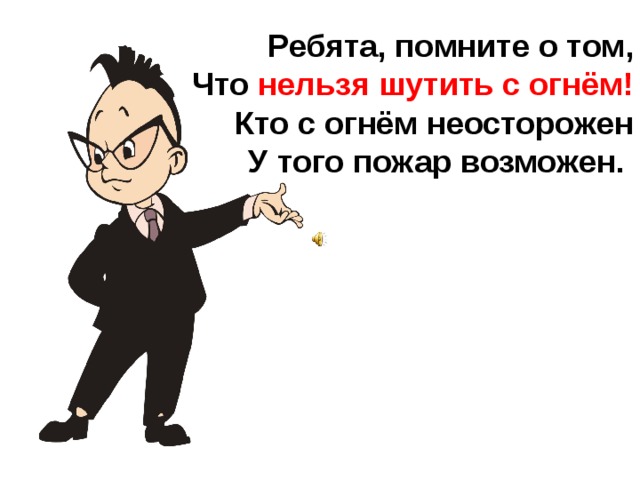 Ребята, помните о том,  Что нельзя шутить с огнём!  Кто с огнём неосторожен  У того пожар возможен.