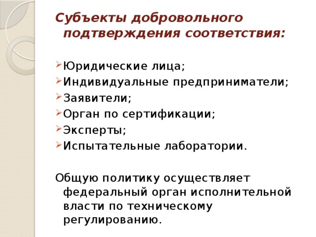 Субъекты добровольного подтверждения соответствия: Юридические лица; Индивидуальные предприниматели; Заявители; Орган по сертификации; Эксперты; Испытательные лаборатории. Общую политику осуществляет федеральный орган исполнительной власти по техническому регулированию.