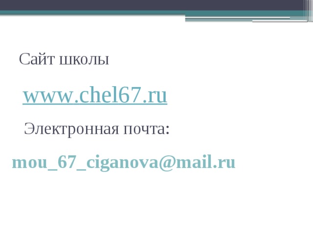 Сайт школы www . chel 67. ru Электронная почта: mou_67_ciganova@mail.ru