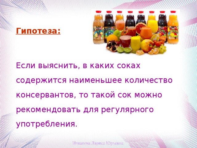 Гипотеза:  Если выяснить, в каких соках содержится наименьшее количество консервантов, то такой сок можно рекомендовать для регулярного употребления.