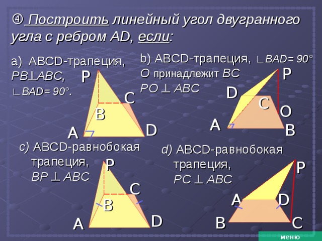   Построить линейный угол двугранного угла с ребром  А D , если : b)  ABCD- трапеция, ∟ BAD = 90 °  О  принадлежит B С  PO    ABC а) ABCD- трапеция, PB  ABC , ∟ BAD = 90 ° .  P P D C C O B A D B A c)  ABCD- равнобокая трапеция,  BP    ABC d)  ABCD- равнобокая трапеция,  PC    ABC P P C D A B D C B A меню