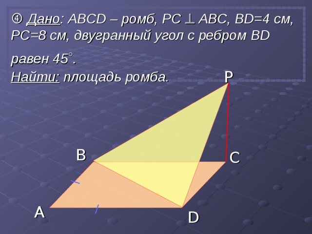   Дано : АВС D – ромб, РС   АВС, BD=4 см, PC=8 см, двугранный угол с ребром BD равен 45 ° . Найти: площадь ромба.  P B C A D 15