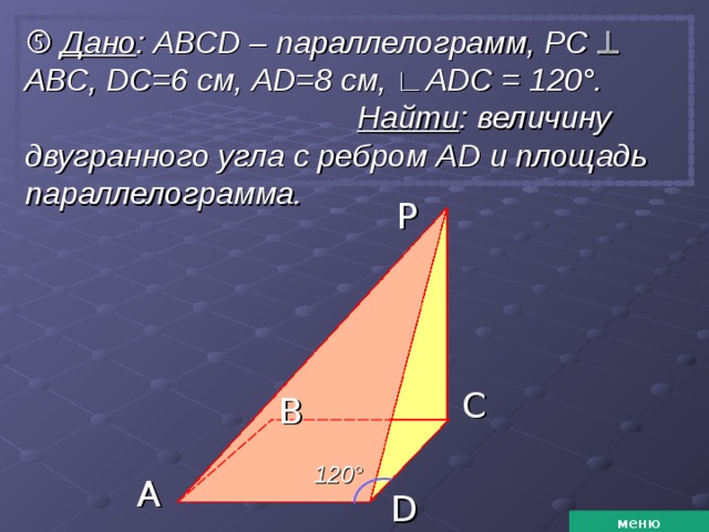   Дано : АВС D – параллелограмм, РС   АВС, D С = 6 см, AD=8 см, ∟ ADC = 12 0 ° . Найти : величину двугранного угла с ребром AD и площадь параллелограмма.  P C B 120 ° A D меню