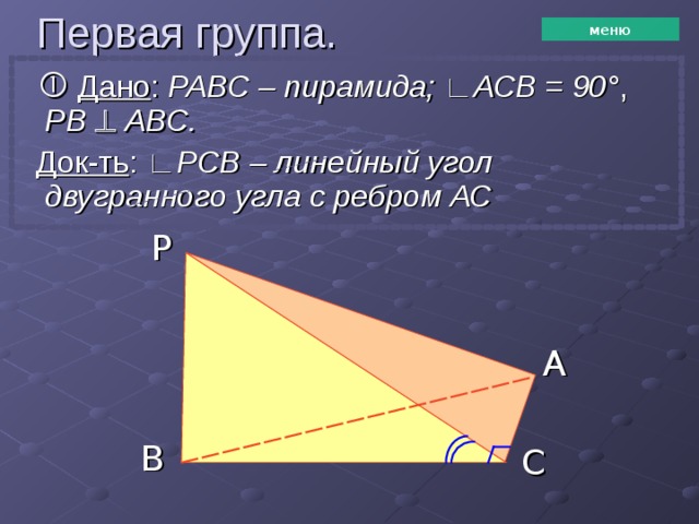 Первая группа. меню    Дано : РАВС – пирамида; ∟АСВ = 90 ° ,  РВ   АВС.  Док-ть : ∟РСВ – линейный угол двугранного угла с ребром АС P A B C