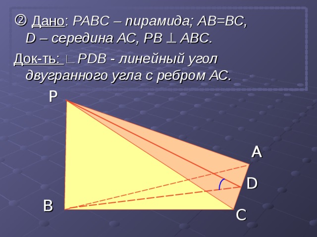   Дано : РАВС – пирамида;  АВ=ВС, D – середина АС, РВ  АВС. Док-ть: ∟Р D В - линейный угол двугранного угла с ребром АС. P A D B C