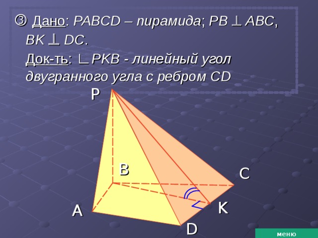 P   Дано : РАВС D – пирамида ; РВ    АВС , В K    D С . Док-ть : ∟ Р KB - линейный угол двугранного угла с ребром CD B C K A D меню