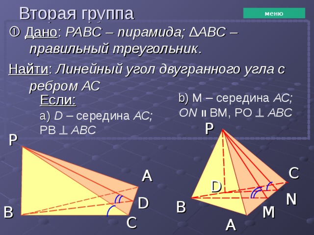 Вторая группа меню   Дано : РАВС – пирамида; ∆ АВС – правильный треугольник . Найти : Линейный угол двугранного угла с ребром  АС b) M – середина АС; ON װ  BM, PO   АВС Если: а)  D – середина АС; PB   АВС P P C A D N D B B M C A