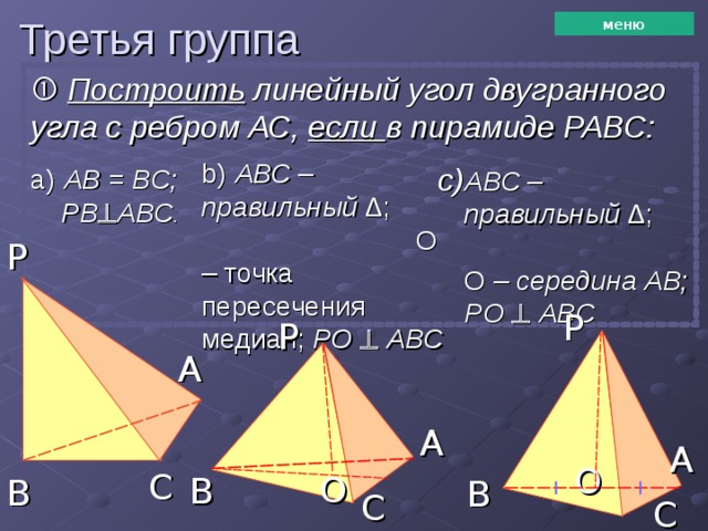 Третья группа меню   Построить линейный угол двугранного угла с ребром  АС, если в пирамиде РАВС: b)  АВС – правильный ∆; О – точка пересечения медиан; PO    ABC а)  AB = BC; PB  ABC . АВС – правильный ∆; О –  середина АВ; PO    ABC P P P A A A O C O B B B C C