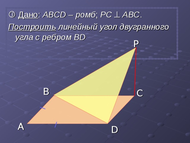   Дано : АВС D – ромб ; РС    АВС . Построить линейный угол двугранного угла с ребром  В D  P B C A D