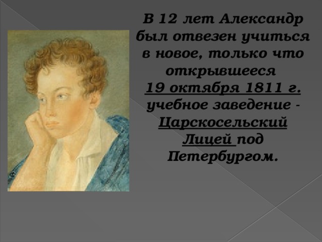 В 12 лет Александр был отвезен учиться в новое, только что открывшееся 19 октября 1811 г. учебное заведение - Царскосельский Лицей под Петербургом.