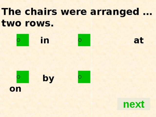 The chairs were arranged … two rows.  in at    by on