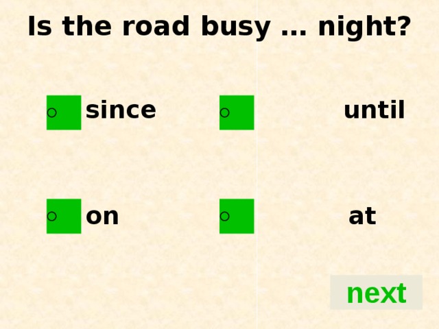 Is the road busy … night?   since until   on at