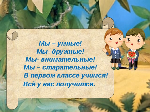 Мы – умные! Мы- дружные! Мы- внимательные! Мы – старательные!  В первом классе учимся! Всё у нас получится.