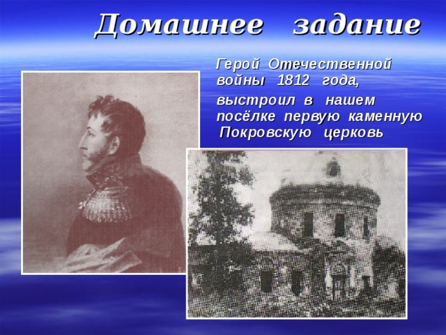 Домашнее задание  Герой Отечественной войны 1812 года,  выстроил в нашем посёлке первую каменную Покровскую церковь