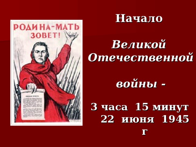 Начало    Великой Отечественной  войны -   3 часа 15 минут  22 июня 1945 г