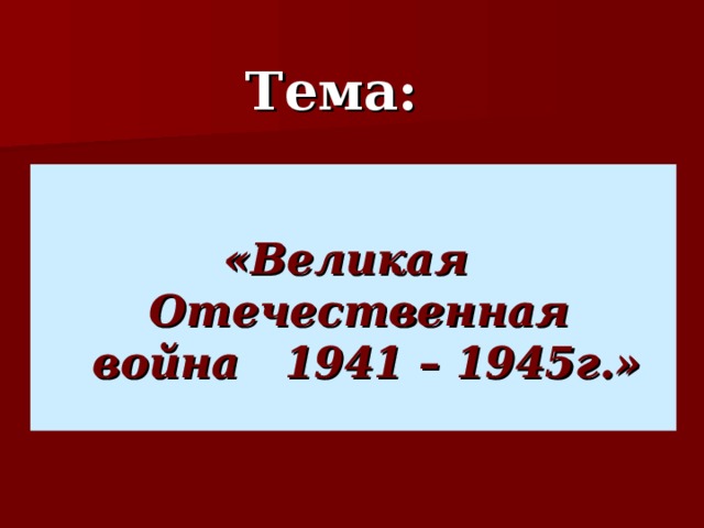 Тема:     «Великая Отечественная  война 1941 – 1945г.»