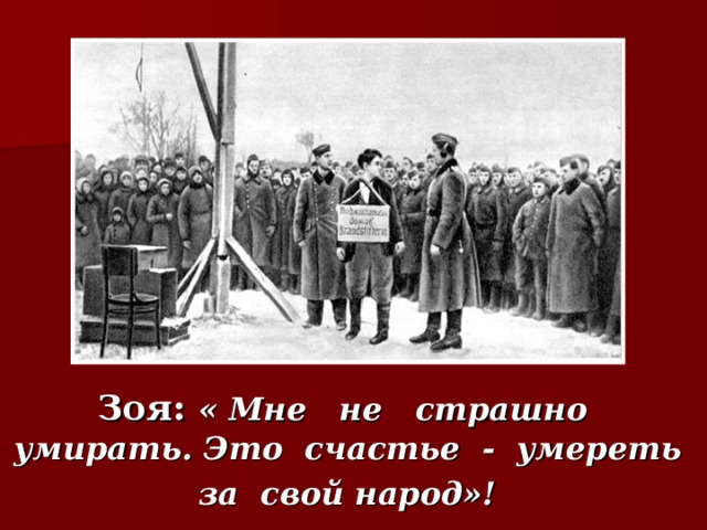 Зоя:  « Мне не страшно умирать. Это счастье - умереть за свой народ»!