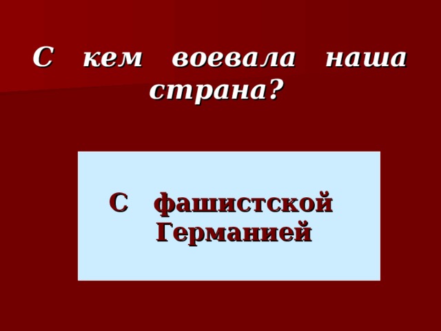 С кем воевала наша страна? С фашистской  Германией