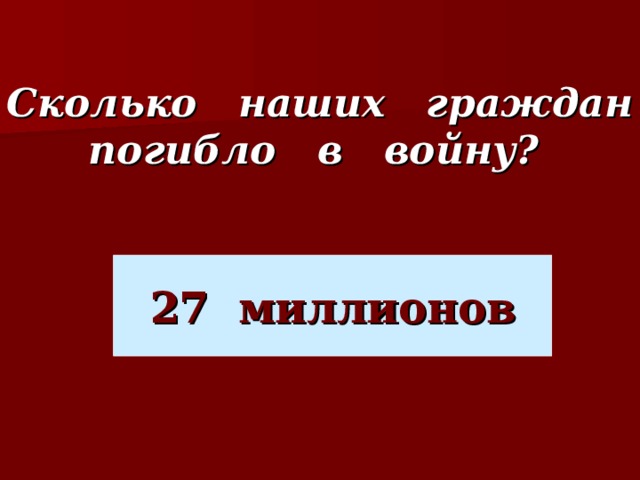 Сколько наших граждан погибло в войну? 27 миллионов