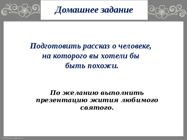 Домашнее задание Подготовить рассказ о человеке, на которого вы хотели бы быть похожи.  По желанию выполнить презентацию жития любимого святого.