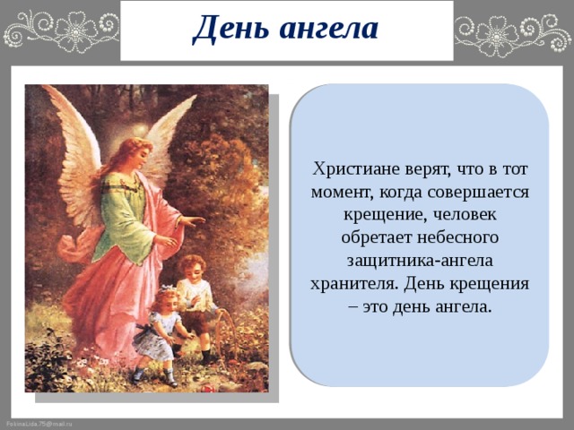 День ангела Христиане верят, что в тот момент, когда совершается крещение, человек обретает небесного защитника-ангела хранителя. День крещения – это день ангела.