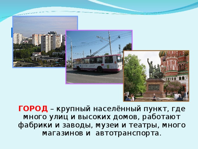 Город  ГОРОД  – крупный населённый пункт, где много улиц и высоких домов, работают фабрики и заводы, музеи и театры, много магазинов и автотранспорта.