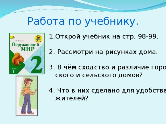 Работа по учебнику. Открой учебник на стр. 98-99. 2. Рассмотри на рисунках дома. 3. В чём сходство и различие горо-  ского и сельского домов? 4. Что в них сделано для удобства  жителей?