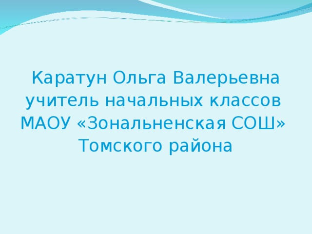 Каратун Ольга Валерьевна учитель начальных классов МАОУ «Зональненская СОШ» Томского района