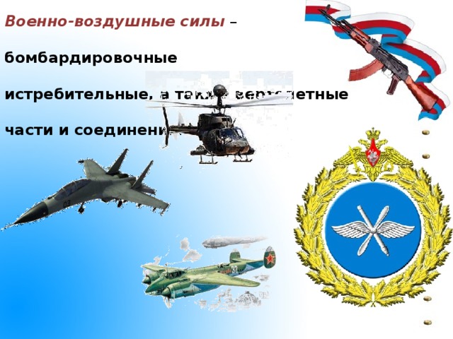 Военно-воздушные силы – бомбардировочные истребительные, а также вертолетные части и соединения .