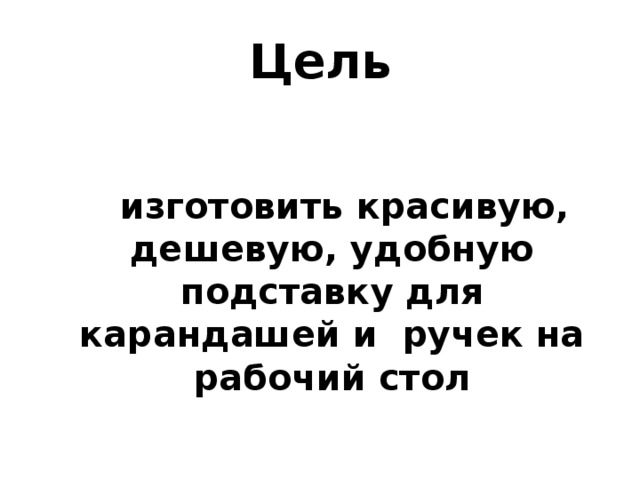 Цель  изготовить красивую, дешевую, удобную подставку для карандашей и ручек на рабочий стол