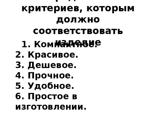 Определение критериев, которым должно соответствовать изделие  1. Компактное.   2. Красивое.   3. Дешевое.   4. Прочное.   5. Удобное.   6. Простое в изготовлении.