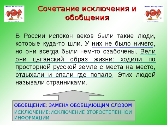 Сочетание исключения и обобщения В России испокон веков были такие люди, которые куда-то шли. У них не было ничего, но они всегда были чем-то озабочены. Вели они цыганский образ жизни: ходили по просторной русской земле с места на место, отдыхали и спали где попало. Этих людей называли странниками. ОБОБЩЕНИЕ: ЗАМЕНА ОБОБЩАЮЩИМ СЛОВОМ ИСКЛЮЧЕНИЕ:ИСКЛЮЧЕНИЕ ВТОРОСТЕПЕННОЙ ИНФОРМАЦИИ