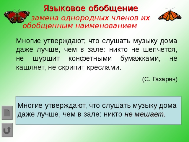 Языковое обобщение замена однородных членов их обобщенным наименованием  . Многие утверждают, что слушать музыку дома даже лучше, чем в зале: никто не шепчется, не шуршит конфетными бумажками, не кашляет, не скрипит креслами. (С. Газарян) Многие утверждают, что слушать музыку дома даже лучше, чем в зале: никто не мешает.