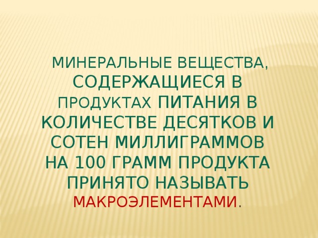 Минеральные вещества , содержащиеся в продуктах питания в количестве десятков и сотен миллиграммов на 100 грамм продукта принято называть  макроэлементами .