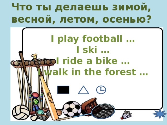 Что ты делаешь зимой, весной, летом, осенью? I play football … I ski … I ride a bike … I walk in the forest …