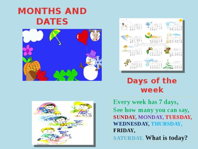 MONTHS AND DATES Days of the week Every week has 7 days, See how many you can say, SUNDAY,  MONDAY,  TUESDAY, WEDNESDAY, THURSDAY, FRIDAY, SATURDAY.  What is today?