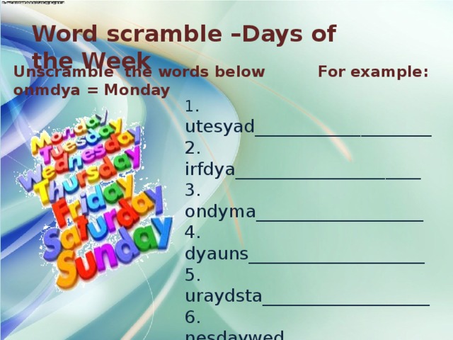 Word scramble –Days of the Week Unscramble the words below For example: onmdya = Monday 1 . utesyad____________________ 2. irfdya_____________________ 3. ondyma___________________ 4. dyauns____________________ 5. uraydsta___________________ 6. nesdaywed_________________ 7. uhdyatrs___________________