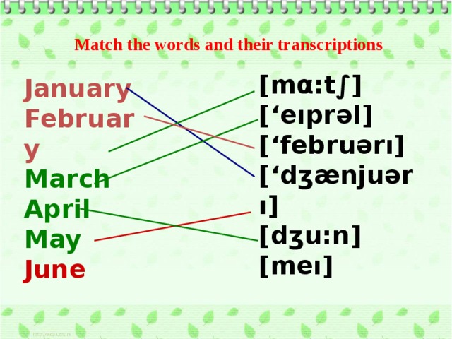 Match the words and their transcriptions [mα:t∫] [‘eıprəl] [‘februərı] [‘dʒænjuərı] [dʒu:n] [meı] January February March April May June