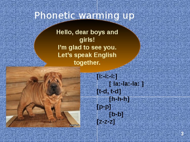Phonetic warming up Hello, dear boys and girls! I’m glad to see you. Let’s speak English together. [i:-i:-i:]  [ la:-la:-la: ] [t-d, t-d]  [h-h-h] [p-p]  [b-b] [z-z-z]