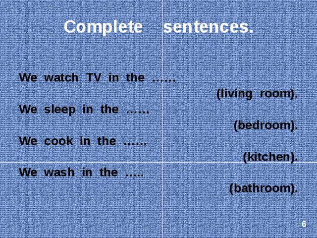 Complete sentences. We watch TV in the …… (living room). We sleep in the …… (bedroom). We cook in the …… (kitchen). We wash in the ….. (bathroom).